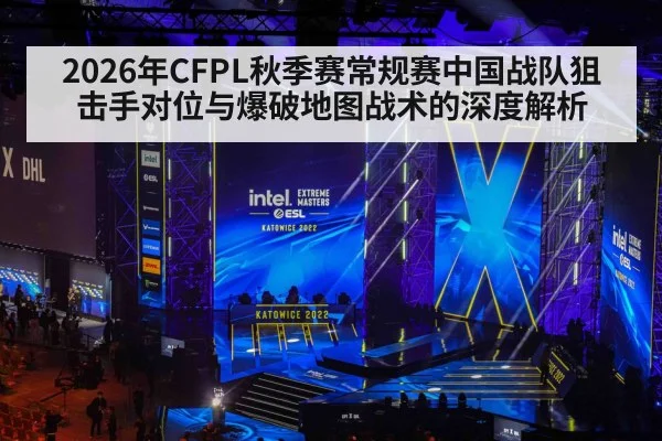 2026年CFPL秋季赛常规赛中国战队狙击手对位与爆破地图战术的深度解析